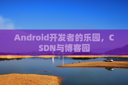 Android开发者的乐园，CSDN与博客园