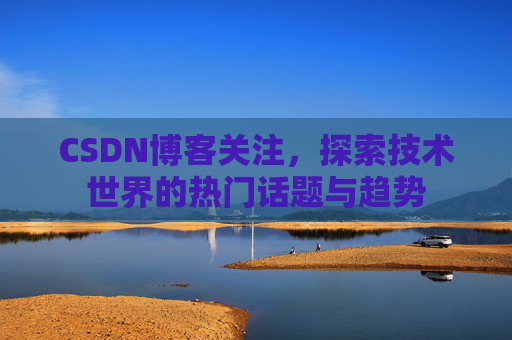 CSDN博客关注，探索技术世界的热门话题与趋势