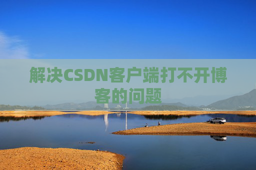 解决CSDN客户端打不开博客的问题