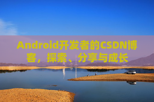 Android开发者的CSDN博客，探索、分享与成长